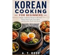 Korean Cooking for Beginners: Simple, Authentic Recipes to Recreate Classic Street Food, Cozy Stews, and Everyday Meals from Korea