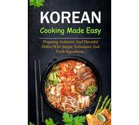 Korean Cooking Made Easy: Preparing authentic and flavorful dishes with simple techniques and fresh ingredients
