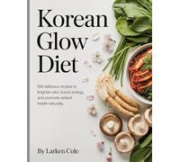 Korean Glow Diet: 100 Delicious Recipes to Brighten Skin, Boost Energy, and Promote Radiant Health Naturally
