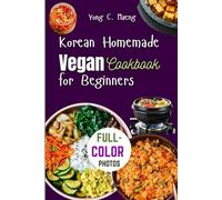 Korean Homemade Vegan Cookbook for Beginners: Master the Classic Korean Dishes, Simplified Flavorful Kimchi, Bibimbap, and Japchae Recipes Made Easy.