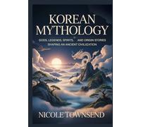 KOREAN MYTHOLOGY: Gods, legends, spirits, heroes, and origin stories shaping an ancient civilization (World Mythologies Collection)