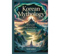 Korean Mythology: Heavenly Kings, Earthly Spirits, and the Eternal Tales of Faith and Power (The Divine Myths and Legends Series)