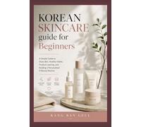 KOREAN SKINCARE GUIDE FOR BEGINNERS: A Simple Guide to Glass Skin, Healthy Habits, Product Layering, and Building a Personalized K-Beauty Routine