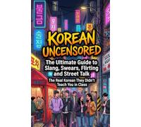 Korean Uncensored: The Ultimate Guide to Slang, Swears, Flirting and Street Talk - The Real Korean They Didn't Teach You in Class