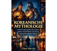 Koreanische Mythologie (Illustriert): Märchen und Legenden über Geister, Helden, Schamaninnen und Wesen aus der koreanischen Folklore