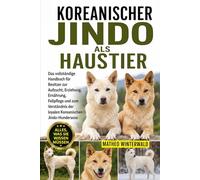 KOREANISCHER JINDO ALS HAUSTIER: Das vollständige Handbuch für Besitzer zur Aufzucht, Erziehung, Ernährung, Fellpflege und zum Verständnis der loyalen Koreanischen Jindo-Hunderasse
