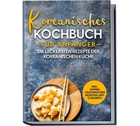 Koreanisches Kochbuch für Anfänger: Die leckersten Rezepte der koreanischen Küche | inkl. Suppen, vegetarischen Rezepten, Dips & Desserts