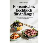 Koreanisches Kochbuch für Anfänger: Traditionelle & moderne Rezepte einfach nachkochen: Inklusive einfacher Schritt-für-Schritt-Anleitungen, Zutaten-Alternativen für Deutschland & spannenden Fakten