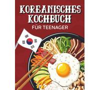 Koreanisches Kochbuch für Teenager: Einfache & leckere Rezepte der beliebtesten koreanischen Gerichte für Jungen und Mädchen