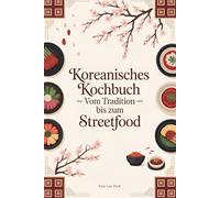 Koreanisches Kochbuch - Vom Tradition bis zum Streetfood: 100 Rezepte die Korea lebendig machen