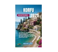 KORFU REISEFÜHRER 2025: Entdecken Sie versteckte Schätze Zeitlose Geschichte Atemberaubende Strände Reiche Geschichte und lokale Geheimnisse für einen Kurzurlaub auf der griechischen Insel