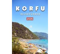 KORFU REISEFÜHRER 2026: Unterkünfte, die schönsten Strände, Geheimtipps, malerische Panoramastraßen, lokale Küche & perfekte 5- bis 7-tägige Reiserouten