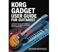 Korg Gadget User Guide For Guitarist: A Complete Step-by-Step Manual To Recording, Producing, And Mixing Guitar-Driven Music.
