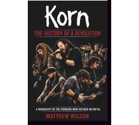 KORN: THE HISTORY OF A REVOLUTION: A BIOGRAPHY OF THE PIONEERS WHO DEFINED NU-METAL