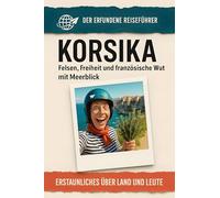Korsika: Felsen, Freiheit und französische Wut mit Meerblick. Der erfundene Reiseführer