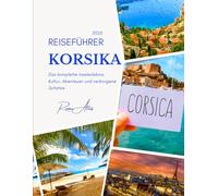 Korsika Reiseführer 2025: Das komplette Inselerlebnis: Kultur, Abenteuer und verborgene Schätze