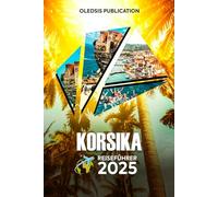 KORSIKA REISEFÜHRER 2025: „Leben Sie den Inseltraum: Entdecken Sie Korsikas atemberaubende Landschaften, lokale Geheimnisse und kulturelle Schätze wie ein Profi“