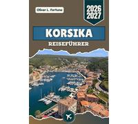 KORSIKA-REISEFÜHRER 2026-2027: Auf Frankreichs Mittelmeerinsel mit ihren Bergdörfern, Küstenstraßen, historischen Zitadellen, strahlend blauen Stränden und lebendigen lokalen Traditionen