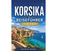 Korsika-Reiseführer 2026-2027: Von Ajaccio nach Bastia: Entdecken Sie Korsikas Küstenfestungen, Bergwanderwege, Macchia-Dörfer, lokale Weine und das UNESCO-geschützte Naturschutzgebiet Scandola.