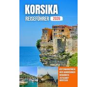 KORSIKA REISEFÜHRER 2026: Hafenblicke, schroffe Klippen, kristallklare Strände, Bergpfade und zeitloses Kulturerbe