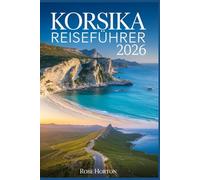KORSIKA REISEFÜHRER 2026: Ihr unverzichtbarer Begleiter, um die Insel der Aromen zu entdecken - mit Tagesprogrammen, Geheimtipps, detaillierten Karten und Spartipps.