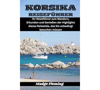 KORSIKA REISEFÜHRER: Ihr Reiseführer zum Wandern, Erkunden und Genießen der Highlights dieses Reiseziels, das Sie unbedingt besuchen müssen