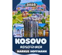 KOSOVO REISEFÜHRER 2026: Der vollständige Reiseführer zu Städten, Kultur, Sehenswürdigkeiten, Natur, Kulinarik und Geheimtipps in Pristina, Prizren und Umgebung
