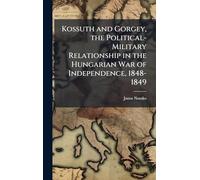Kossuth and Gorgey, the Political-Military Relationship in the Hungarian War of Independence, 1848-1849