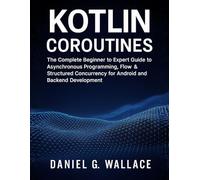 Kotlin Coroutines: The Complete Beginner to Expert Guide to Asynchronous Programming, Flow & Structured Concurrency for Android and Backend Development