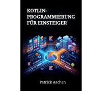 Kotlin-Programmierung für Einsteiger: Ein Schritt-für-Schritt-Leitfaden zum Aufbau moderner Android-Apps und Backend-Systeme von Grund auf