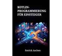 Kotlin-Programmierung für Einsteiger: Ein Schritt-für-Schritt-Leitfaden zum Aufbau moderner Android-Apps und Backend-Systeme von Grund auf