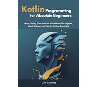 Kotlin Programming for Absolute Beginners: Learn Coding from Scratch with Hands-On Projects, Visual Guides, and Easy-to-Follow Examples