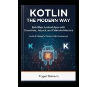 Kotlin the Modern Way: Build Real Android Apps with Coroutines, Jetpack, and Clean Architecture: Hands-On Guides for Modern Kotlin Development