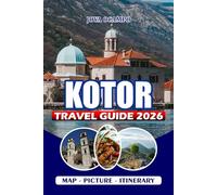KOTOR TRAVEL GUIDE 2026: From Visas to Adventure: Explore Old Towns, Island Secrets, National Parks, Local Cuisine, and the Spirit of Montenegro’s Bay of Dreams