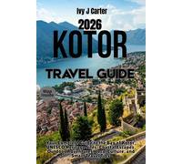 KOTOR TRAVEL GUIDE 2026: Your Complete Guide to the Bay of Kotor, UNESCO Heritage Sites, Coastal Escapes, Outdoor Adventures, Local Culture, and Smart Travel Tips