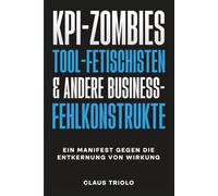 KPI-ZOMBIES, TOOL-FETISCHISTEN & andere Business-Fehlkonstrukte: Ein Manifest gegen die Entkernung von Wirkung