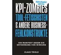 KPI-ZOMBIES, TOOL-FETISCHISTEN & andere Business-Fehlkonstrukte: Ein Manifest gegen die Entkernung von Wirkung