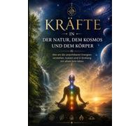 Kräfte in der Natur, dem Kosmos und dem Körper: Wie wir die unsichtbaren Energien verstehen, nutzen und in Einklang mit allem Sein leben
