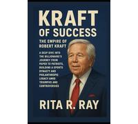 Kraft of Success: The Empire of Robert Kraft: A Deep Dive into the Billionaire’s Journey from Paper to Patriots, Building a Sports Dynasty and Philanthropic Legacy Amid Triumphs and Controversies