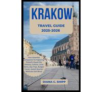 KRAKOW TRAVEL GUIDE 2025-2026: Your Essential Companion for Exploring Poland's Royal City (History, Culture, Local Gems, Day Trips, Budget Travel, Jewish Quarter, Wieliczka Salt Mine)