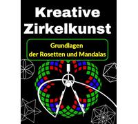 Kreative Zirkelkunst Grundlagen der Rosetten und Mandalas: Lerne geometrisches Zeichnen auf spielerische Weise, Schritt für Schritt (Zirkel Geometrie: ... zum Fortgeschrittenen Referenzhandbuch)