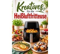 Kreatives für die Heißluftfritteuse: Von Fingerfood und Partyklassikern über Fleisch, Fisch & Gemüse bis zu Kuchen, Gebäck und süßen Leckereien