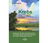 Krebs ist keine Krankheit - er will uns helfen zu überleben.: Entdecken Sie den versteckten Sinn von Krebs, heilen Sie seine Ursachen und seien Sie gesünder denn je.