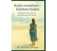 Krebs verstehen - Klarheit finden: Verlässliche Antworten für Entscheidungen ohne Schuld