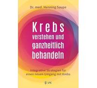 Krebs verstehen und ganzheitlich behandeln: Integrative Strategien für einen neuen Umgang mit Krebs
