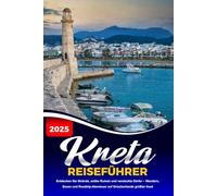 KRETA REISEFÜHRER 2025: Entdecken Sie Strände, antike Ruinen und versteckte Dörfer - Wandern, Essen und Roadtrip-Abenteuer auf Griechenlands größter Insel