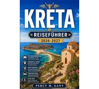 KRETA REISEFÜHRER 2026-2027: Ein regionaler Reiseführer zu minoischen Ruinen, Küstendörfern, Gebirgsschluchten, malerischen Stränden und ganzjährigem Reisen auf Griechenlands größter Insel