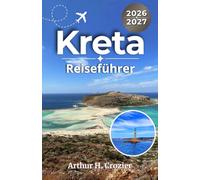 Kreta-Reiseführer 2026-2027: Strände, antike Stätten, Straßenrouten, Tavernen, Dörfer und flexible 3-, 5-, 7- sowie 10-Tages-Routen
