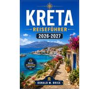 KRETA REISEFÜHRER 2026-2027: Von Chania bis Zakros mit saisonalen Reiserouten, minoischen Palästen, Schluchtenpfaden und Küstendörfern.