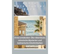 Kreta Reiseführer 2026: Kreta entdecken: Öko-Abenteuer, minoische Mysterien und kulinarische Köstlichkeiten
